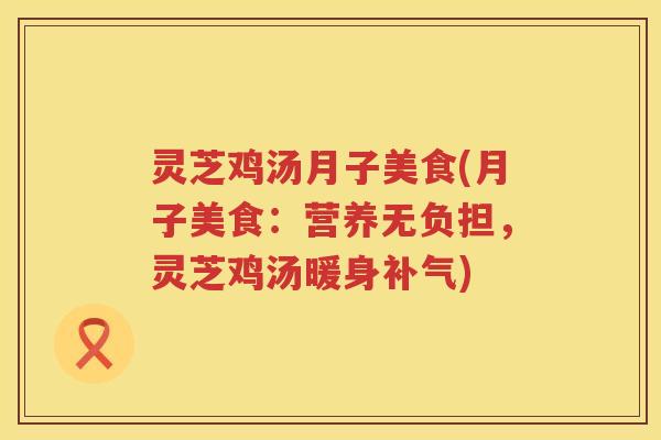 灵芝鸡汤月子美食(月子美食：营养无负担，灵芝鸡汤暖身)
