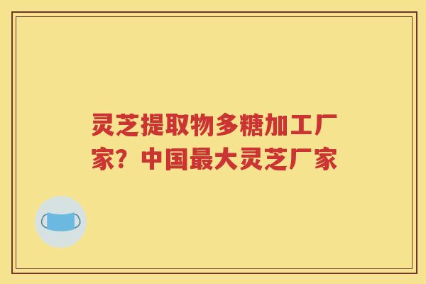 灵芝提取物多糖加工厂家?中国大灵芝厂家 灵芝提取物多糖加工厂家?中国大灵芝厂家