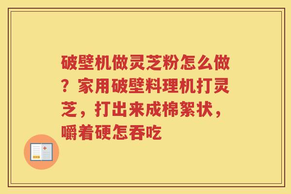 破壁机做灵芝粉怎么做?家用破壁料理机打灵芝,打出来成棉絮状,嚼着硬怎吞吃 破壁机做灵芝粉怎么做?家用破壁料理机打灵芝,打出来成棉絮状,嚼着硬怎吞吃