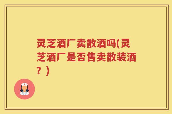灵芝酒厂卖散酒吗(灵芝酒厂是否售卖散装酒？)