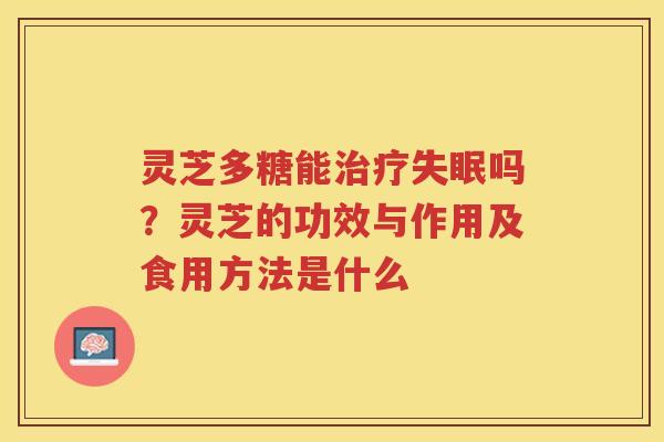 灵芝多糖能吗?灵芝的功效与作用及食用方法是什么 灵芝多糖能吗?灵芝的功效与作用及食用方法是什么