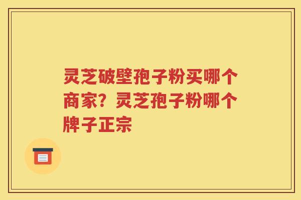 灵芝破壁孢子粉买哪个商家？灵芝孢子粉哪个牌子正宗