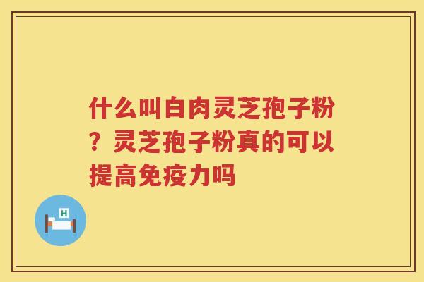 什么叫白肉灵芝孢子粉？灵芝孢子粉真的可以提高免疫力吗