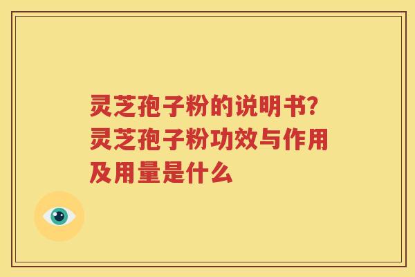 灵芝孢子粉的说明书？灵芝孢子粉功效与作用及用量是什么
