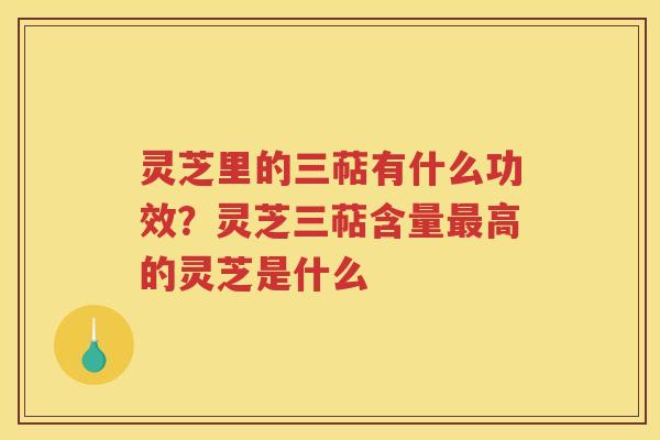 灵芝里的三萜有什么功效?灵芝三萜含量高的灵芝是什么 灵芝里的三萜有什么功效?灵芝三萜含量高的灵芝是什么