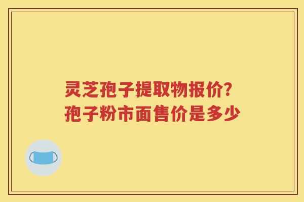 灵芝孢子提取物报价？孢子粉市面售价是多少