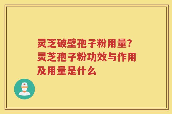 灵芝破壁孢子粉用量?灵芝孢子粉功效与作用及用量是什么 灵芝破壁孢子粉用量?灵芝孢子粉功效与作用及用量是什么