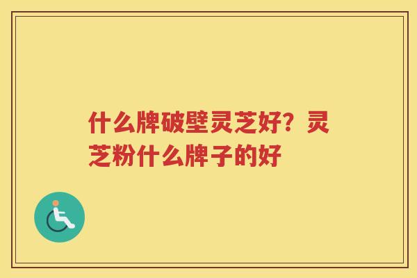 什么牌破壁灵芝好？灵芝粉什么牌子的好
