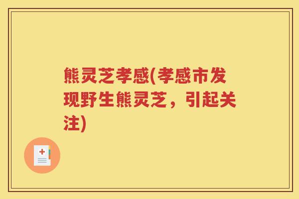 熊灵芝孝感(孝感市发现野生熊灵芝，引起关注)