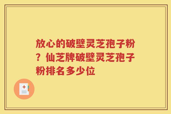 放心的破壁灵芝孢子粉？仙芝牌破壁灵芝孢子粉排名多少位