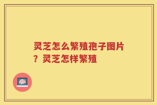灵芝怎么繁殖孢子图片？灵芝怎样繁殖
