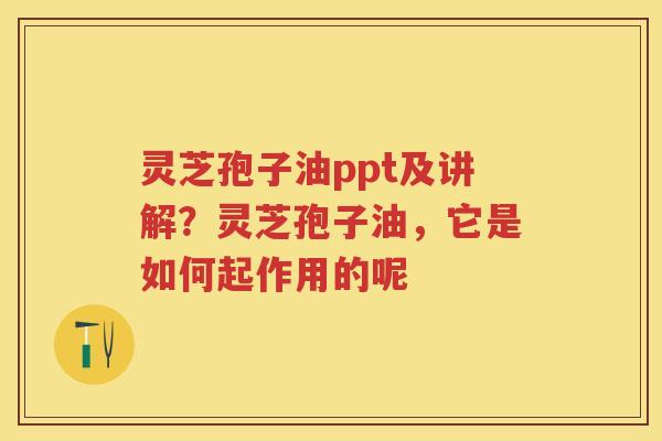 灵芝孢子油ppt及讲解？灵芝孢子油，它是如何起作用的呢