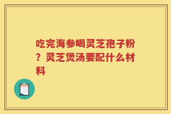 吃完海参喝灵芝孢子粉？灵芝煲汤要配什么材料