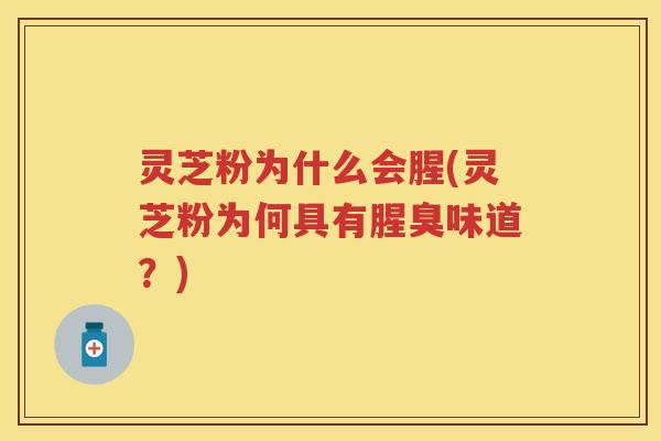 灵芝粉为什么会腥(灵芝粉为何具有腥臭味道？)