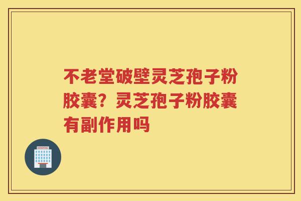 不老堂破壁灵芝孢子粉胶囊?灵芝孢子粉胶囊有副作用吗 不老堂破壁灵芝孢子粉胶囊?灵芝孢子粉胶囊有副作用吗
