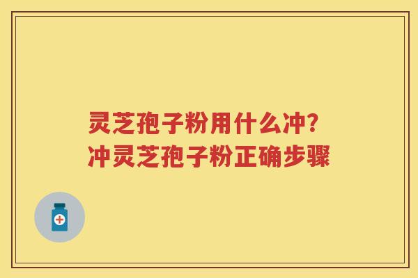 灵芝孢子粉用什么冲?冲灵芝孢子粉正确步骤 灵芝孢子粉用什么冲?冲灵芝孢子粉正确步骤