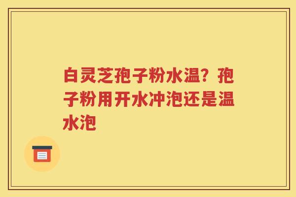 白灵芝孢子粉水温？孢子粉用开水冲泡还是温水泡