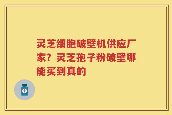 灵芝细胞破壁机供应厂家?灵芝孢子粉破壁哪能买到真的 灵芝细胞破壁机供应厂家?灵芝孢子粉破壁哪能买到真的