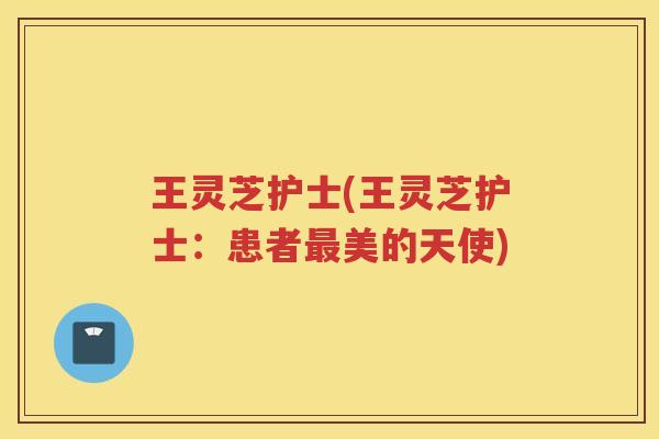 王灵芝护士(王灵芝护士：患者美的天使)