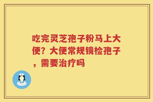 吃完灵芝孢子粉马上大便？大便常规镜检孢子，需要吗