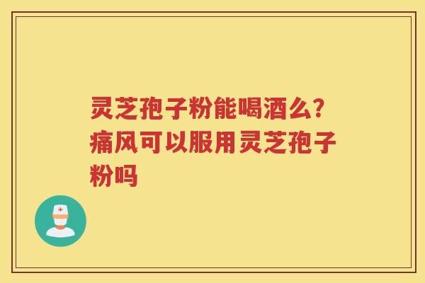 灵芝孢子粉能喝酒么？痛风可以服用灵芝孢子粉吗