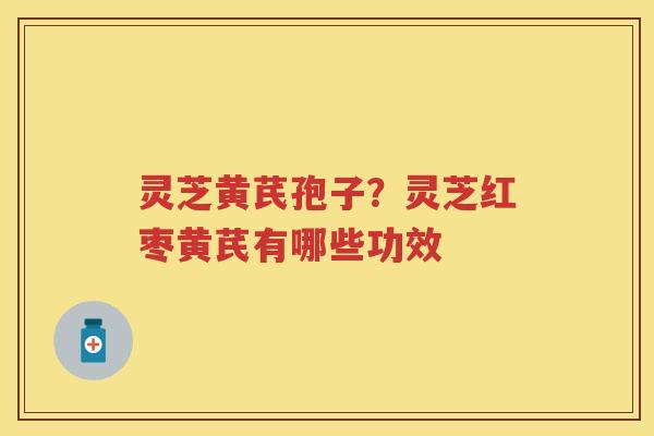 灵芝黄芪孢子？灵芝红枣黄芪有哪些功效