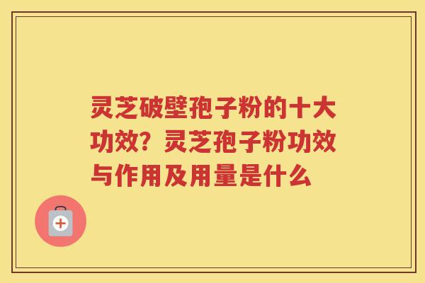 灵芝破壁孢子粉的十大功效?灵芝孢子粉功效与作用及用量是什么 灵芝破壁孢子粉的十大功效?灵芝孢子粉功效与作用及用量是什么