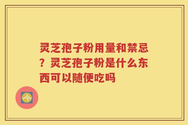 灵芝孢子粉用量和禁忌？灵芝孢子粉是什么东西可以随便吃吗