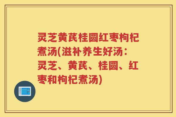 灵芝黄芪桂圆红枣枸杞煮汤(滋补养生好汤:灵芝、黄芪、桂圆、红枣和枸杞煮汤) 灵芝黄芪桂圆红枣枸杞煮汤(滋补养生好汤:灵芝、黄芪、桂圆、红枣和枸杞煮汤)