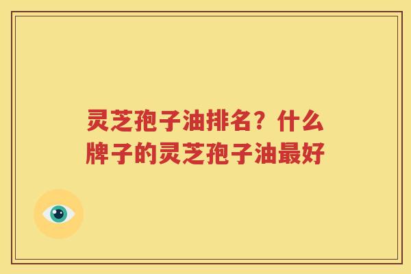 灵芝孢子油排名?什么牌子的灵芝孢子油好 灵芝孢子油排名?什么牌子的灵芝孢子油好