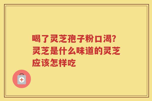 喝了灵芝孢子粉口渴？灵芝是什么味道的灵芝应该怎样吃
