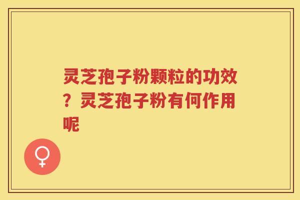 灵芝孢子粉颗粒的功效？灵芝孢子粉有何作用呢