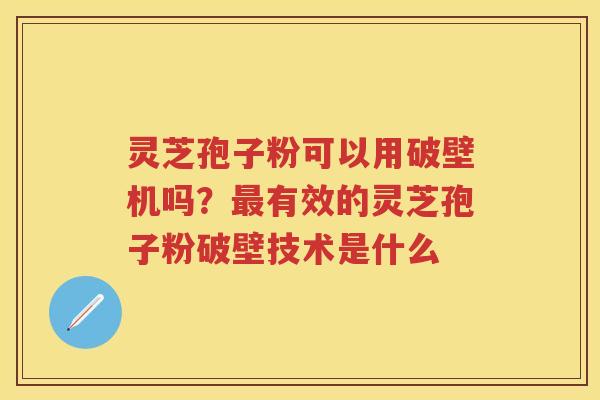 灵芝孢子粉可以用破壁机吗?有效的灵芝孢子粉破壁技术是什么 灵芝孢子粉可以用破壁机吗?有效的灵芝孢子粉破壁技术是什么