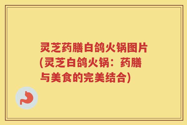 灵芝药膳白鸽火锅图片(灵芝白鸽火锅:药膳与美食的完美结合) 灵芝药膳白鸽火锅图片(灵芝白鸽火锅:药膳与美食的完美结合)