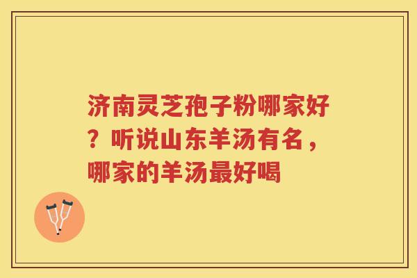 济南灵芝孢子粉哪家好?听说山东羊汤有名,哪家的羊汤好喝 济南灵芝孢子粉哪家好?听说山东羊汤有名,哪家的羊汤好喝