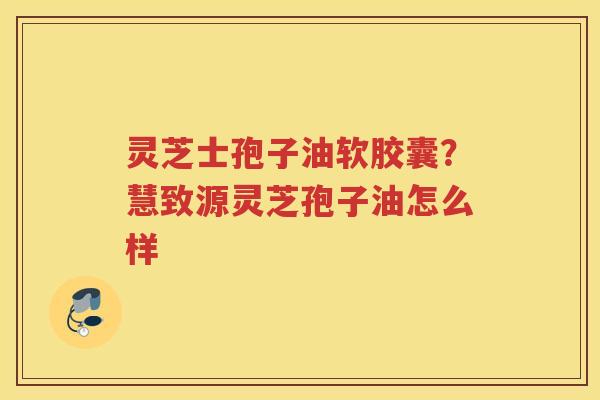 灵芝士孢子油软胶囊？慧致源灵芝孢子油怎么样