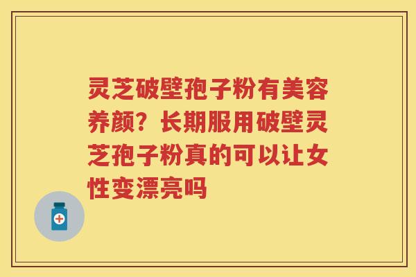 灵芝破壁孢子粉有美容养颜？长期服用破壁灵芝孢子粉真的可以让女性变漂亮吗