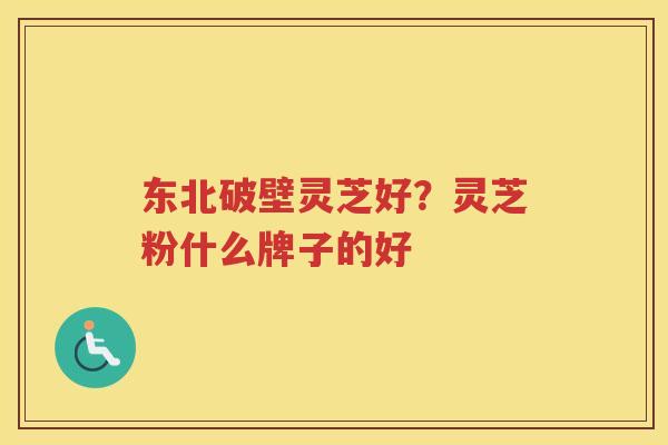 东北破壁灵芝好？灵芝粉什么牌子的好