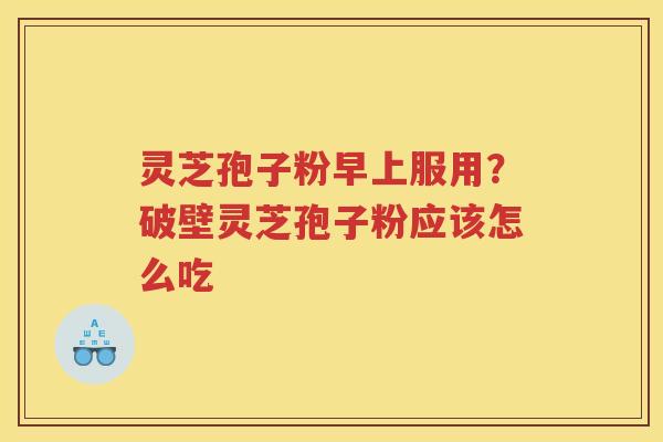 灵芝孢子粉早上服用?破壁灵芝孢子粉应该怎么吃 灵芝孢子粉早上服用?破壁灵芝孢子粉应该怎么吃