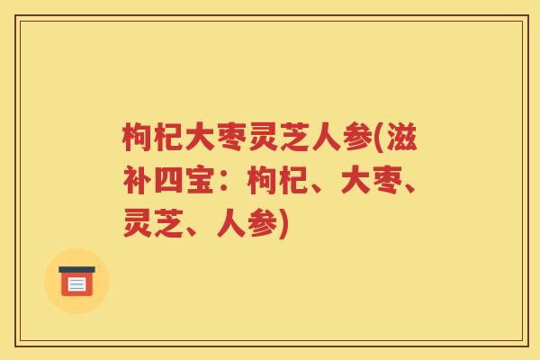 枸杞大枣灵芝人参(滋补四宝：枸杞、大枣、灵芝、人参)