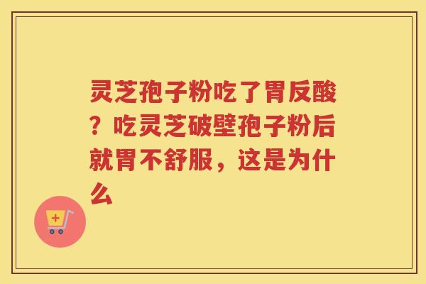 灵芝孢子粉吃了胃反酸？吃灵芝破壁孢子粉后就胃不舒服，这是为什么