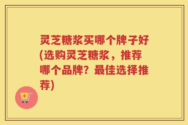 灵芝糖浆买哪个牌子好(选购灵芝糖浆,推荐哪个品牌?佳选择推荐) 灵芝糖浆买哪个牌子好(选购灵芝糖浆,推荐哪个品牌?佳选择推荐)