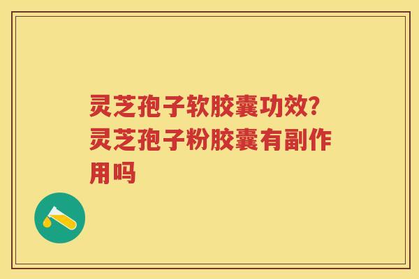 灵芝孢子软胶囊功效?灵芝孢子粉胶囊有副作用吗 灵芝孢子软胶囊功效?灵芝孢子粉胶囊有副作用吗