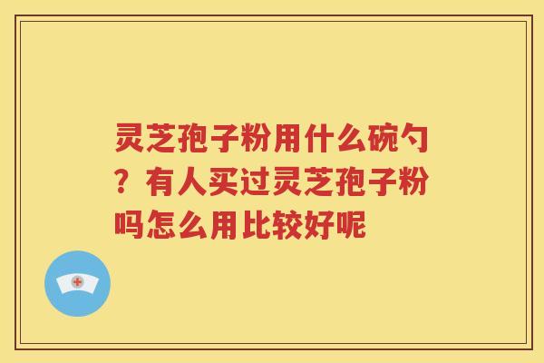 灵芝孢子粉用什么碗勺?有人买过灵芝孢子粉吗怎么用比较好呢 灵芝孢子粉用什么碗勺?有人买过灵芝孢子粉吗怎么用比较好呢