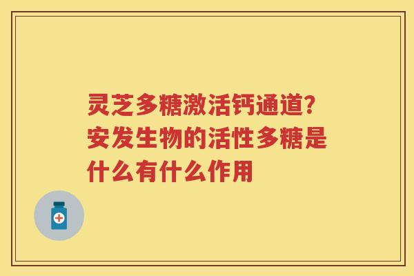 灵芝多糖激活钙通道?安发生物的活性多糖是什么有什么作用 灵芝多糖激活钙通道?安发生物的活性多糖是什么有什么作用