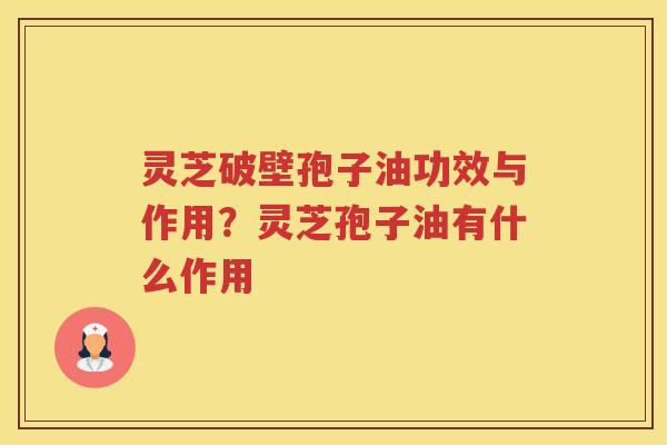 灵芝破壁孢子油功效与作用?灵芝孢子油有什么作用 灵芝破壁孢子油功效与作用?灵芝孢子油有什么作用