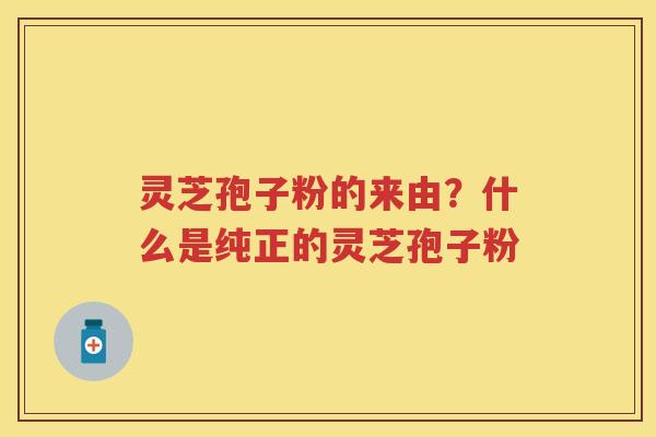 灵芝孢子粉的来由？什么是纯正的灵芝孢子粉