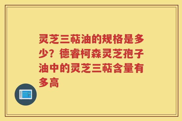 灵芝三萜油的规格是多少？德睿柯森灵芝孢子油中的灵芝三萜含量有多高