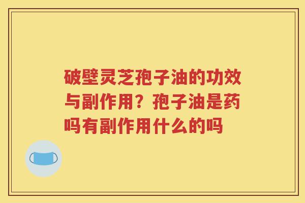 破壁灵芝孢子油的功效与副作用?孢子油是药吗有副作用什么的吗 破壁灵芝孢子油的功效与副作用?孢子油是药吗有副作用什么的吗