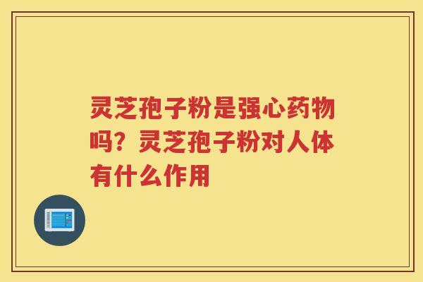 灵芝孢子粉是强心吗？灵芝孢子粉对人体有什么作用